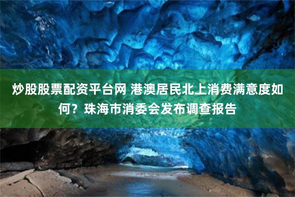炒股股票配资平台网 港澳居民北上消费满意度如何？珠海市消委会发布调查报告