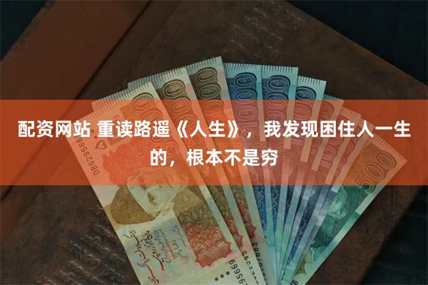 配资网站 重读路遥《人生》，我发现困住人一生的，根本不是穷