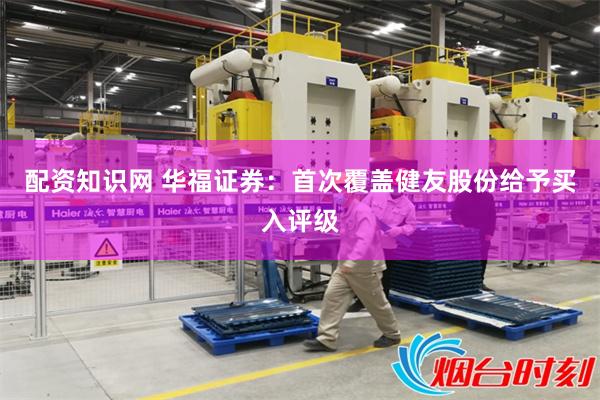 配资知识网 华福证券：首次覆盖健友股份给予买入评级