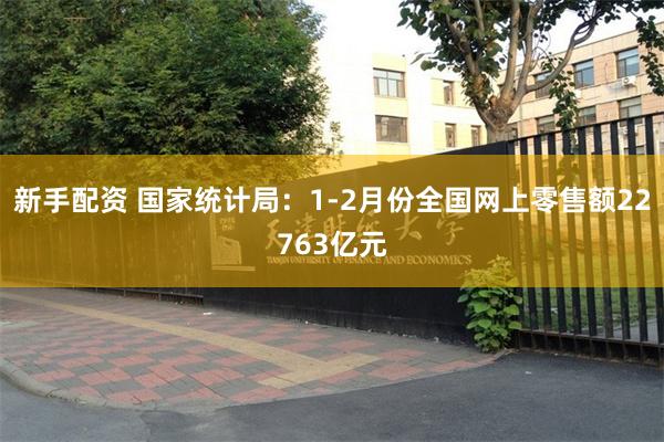 新手配资 国家统计局：1-2月份全国网上零售额22763亿元