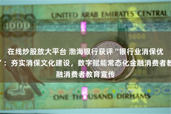 在线炒股放大平台 渤海银行获评“银行业消保优秀案例”：夯实消保文化建设，数字赋能常态化金融消费者教育宣传