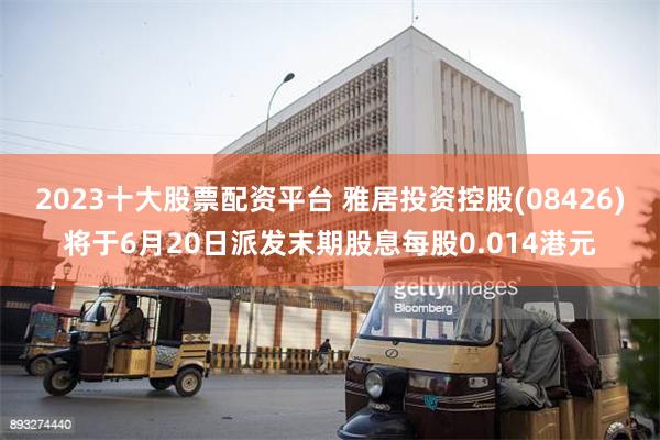 2023十大股票配资平台 雅居投资控股(08426)将于6月20日派发末期股息每股0.014港元