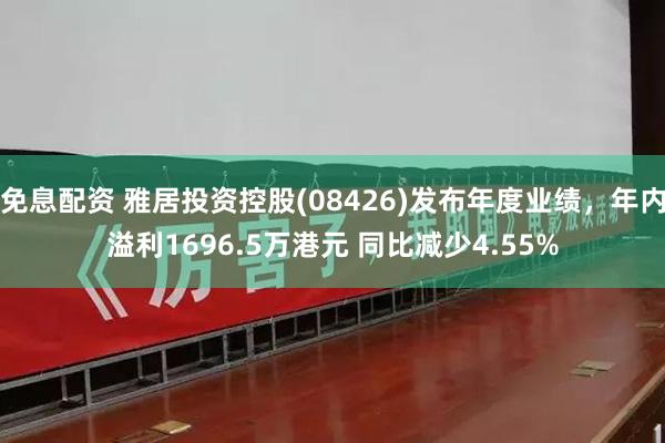 免息配资 雅居投资控股(08426)发布年度业绩，年内溢利1696.5万港元 同比减少4.55%
