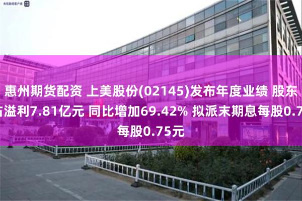惠州期货配资 上美股份(02145)发布年度业绩 股东应占溢利7.81亿元 同比增加69.42% 拟派末期息每股0.75元