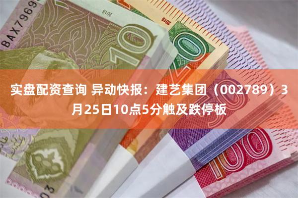实盘配资查询 异动快报：建艺集团（002789）3月25日10点5分触及跌停板