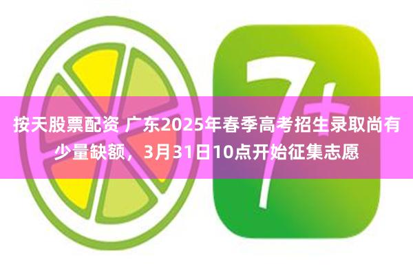 按天股票配资 广东2025年春季高考招生录取尚有少量缺额，3月31日10点开始征集志愿