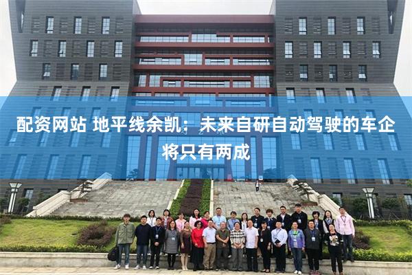 配资网站 地平线余凯：未来自研自动驾驶的车企将只有两成