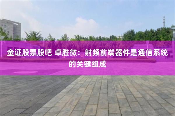 金证股票股吧 卓胜微：射频前端器件是通信系统的关键组成
