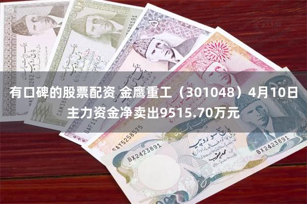 有口碑的股票配资 金鹰重工（301048）4月10日主力资金净卖出9515.70万元