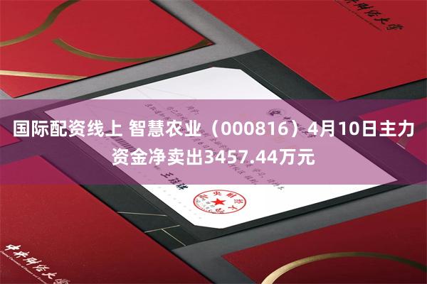 国际配资线上 智慧农业（000816）4月10日主力资金净卖出3457.44万元