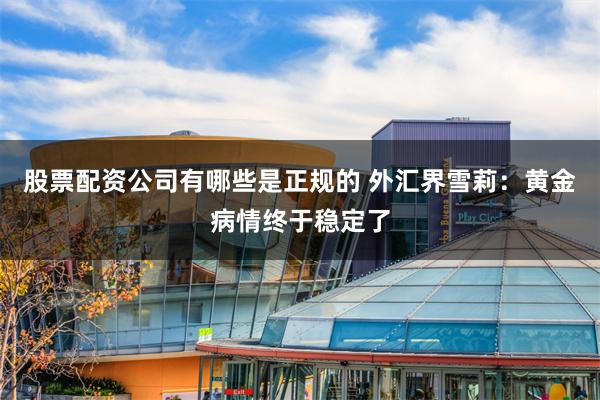 股票配资公司有哪些是正规的 外汇界雪莉：黄金病情终于稳定了