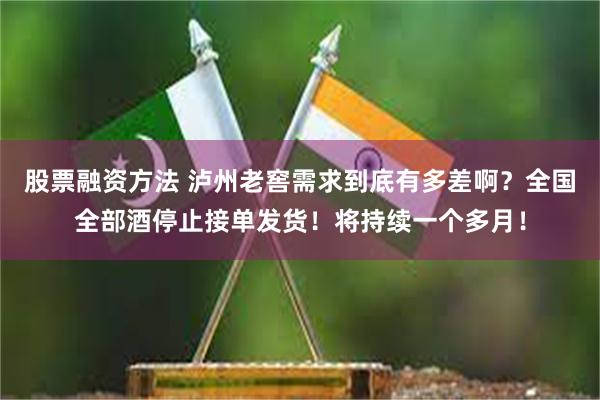 股票融资方法 泸州老窖需求到底有多差啊？全国全部酒停止接单发货！将持续一个多月！