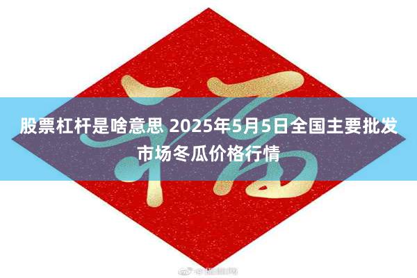股票杠杆是啥意思 2025年5月5日全国主要批发市场冬瓜价格行情