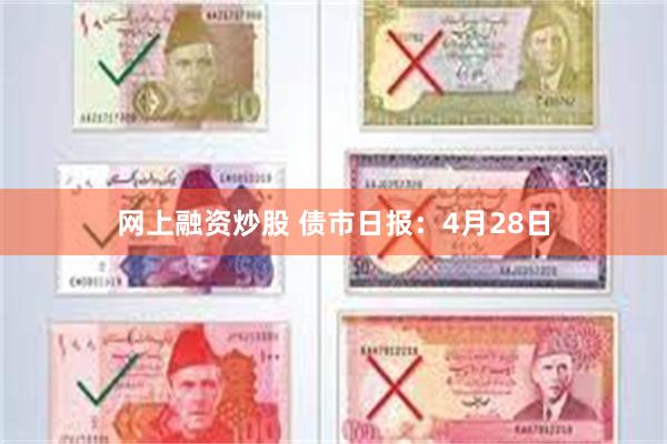 网上融资炒股 债市日报：4月28日