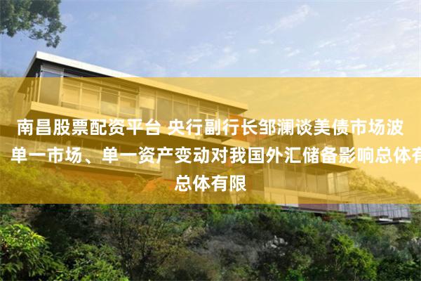 南昌股票配资平台 央行副行长邹澜谈美债市场波动：单一市场、单一资产变动对我国外汇储备影响总体有限