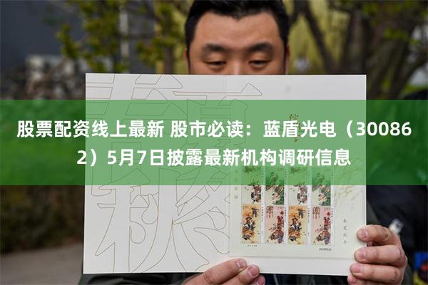股票配资线上最新 股市必读：蓝盾光电（300862）5月7日披露最新机构调研信息
