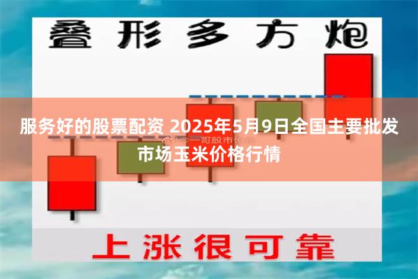 服务好的股票配资 2025年5月9日全国主要批发市场玉米价格行情