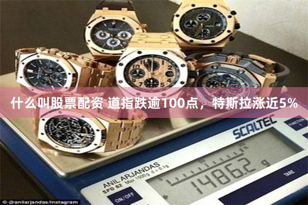 什么叫股票配资 道指跌逾100点，特斯拉涨近5%