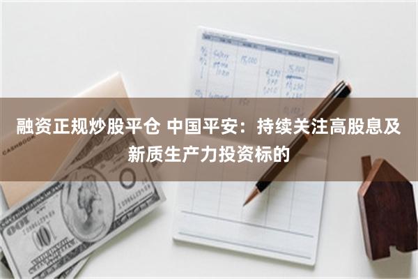融资正规炒股平仓 中国平安：持续关注高股息及新质生产力投资标的