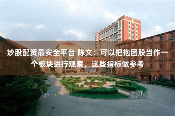 炒股配资最安全平台 陈文:可以把抱团股当作一个板块进行观察,这些指标做参考