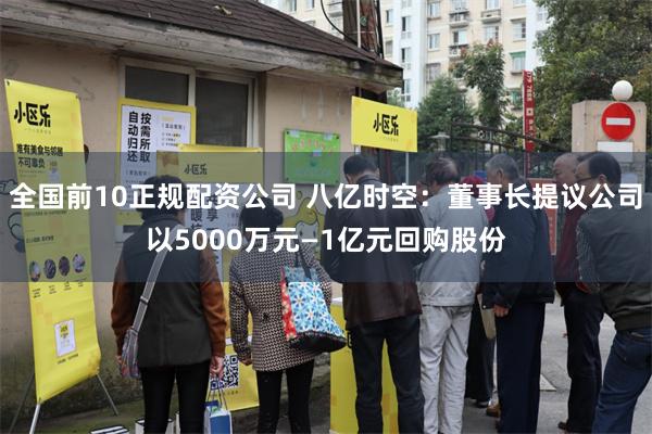 全国前10正规配资公司 八亿时空：董事长提议公司以5000万元—1亿元回购股份