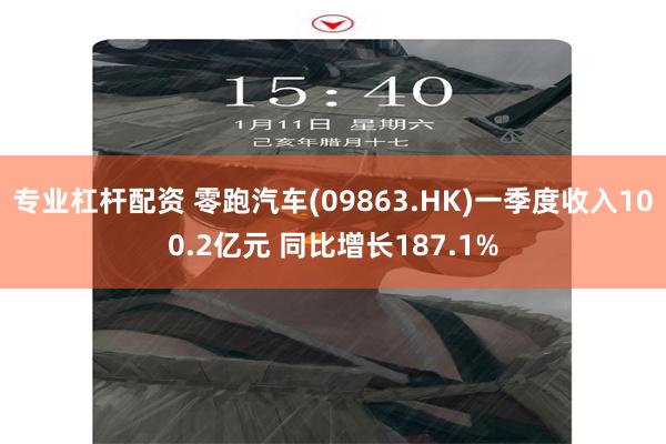 专业杠杆配资 零跑汽车(09863.HK)一季度收入100.2亿元 同比增长187.1%