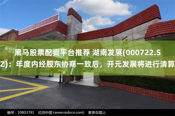 黑马股票配资平台推荐 湖南发展(000722.SZ)：年度内经股东协商一致后，开元发展将进行清算