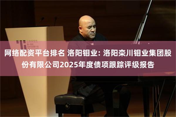 网络配资平台排名 洛阳钼业: 洛阳栾川钼业集团股份有限公司2025年度债项跟踪评级报告