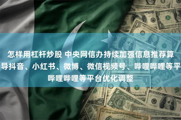 怎样用杠杆炒股 中央网信办持续加强信息推荐算法治理，督导抖音、小红书、微博、微信视频号、哔哩哔哩等平台优化调整