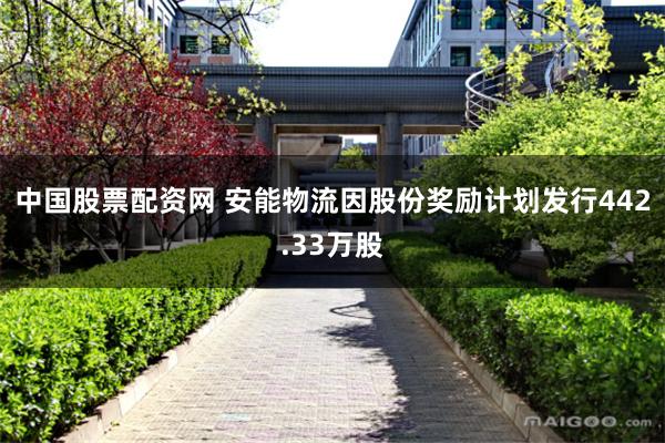 中国股票配资网 安能物流因股份奖励计划发行442.33万股