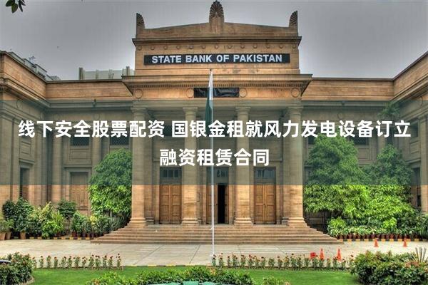 线下安全股票配资 国银金租就风力发电设备订立融资租赁合同
