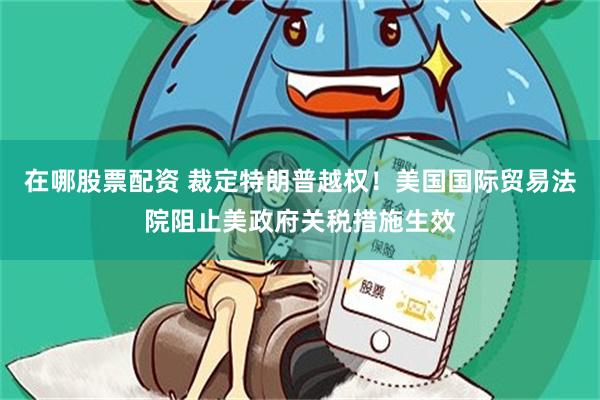 在哪股票配资 裁定特朗普越权！美国国际贸易法院阻止美政府关税措施生效