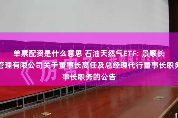 单票配资是什么意思 石油天然气ETF: 景顺长城基金管理有限公司关于董事长离任及总经理代行董事长职务的公告