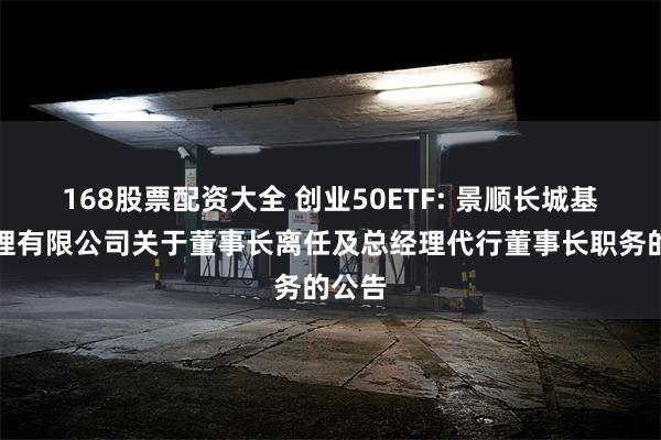 168股票配资大全 创业50ETF: 景顺长城基金管理有限公司关于董事长离任及总经理代行董事长职务的公告
