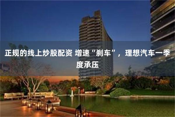 正规的线上炒股配资 增速“刹车”，理想汽车一季度承压