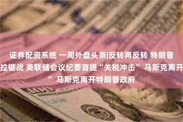 证券配资系统 一周外盘头条|反转再反转 特朗普关税遭司法拉锯战 美联储会议纪要首提“关税冲击” 马斯克离开特朗普政府