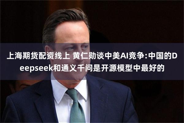 上海期货配资线上 黄仁勋谈中美AI竞争:中国的Deepseek和通义千问是开源模型中最好的