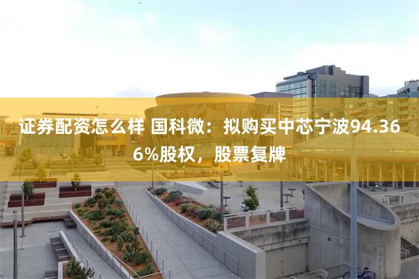 证券配资怎么样 国科微：拟购买中芯宁波94.366%股权，股票复牌