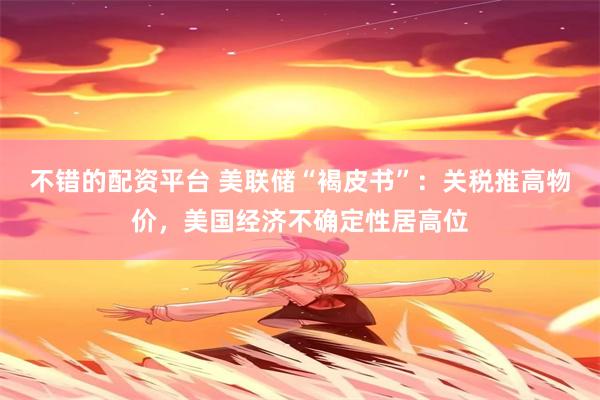 不错的配资平台 美联储“褐皮书”：关税推高物价，美国经济不确定性居高位