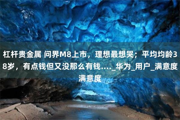 杠杆贵金属 问界M8上市，理想最想哭；平均均龄38岁，有点钱但又没那么有钱...._华为_用户_满意度