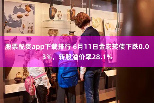 股票配资app下载排行 6月11日金宏转债下跌0.03%，转股溢价率28.1%