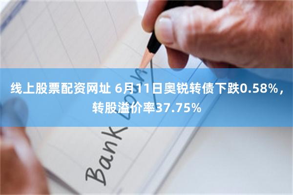 线上股票配资网址 6月11日奥锐转债下跌0.58%，转股溢价率37.75%