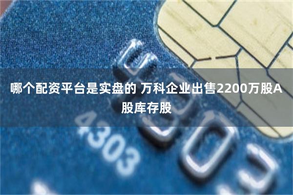 哪个配资平台是实盘的 万科企业出售2200万股A股库存股