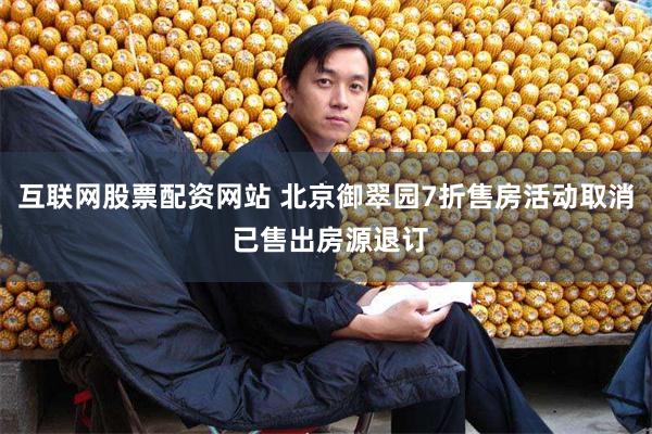 互联网股票配资网站 北京御翠园7折售房活动取消 已售出房源退订