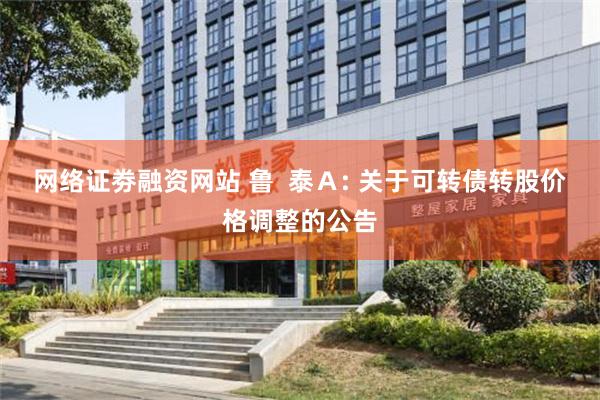 网络证劵融资网站 鲁  泰Ａ: 关于可转债转股价格调整的公告