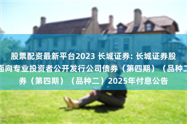 股票配资最新平台2023 长城证券: 长城证券股份有限公司2023年面向专业投资者公开发行公司债券(第四期)(品种二)2025年付息公告