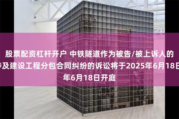 股票配资杠杆开户 中铁隧道作为被告/被上诉人的1起涉及建设工程分包合同纠纷的诉讼将于2025年6月18日开庭