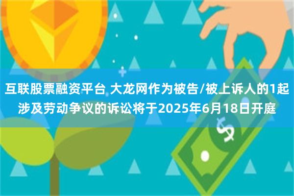 互联股票融资平台 大龙网作为被告/被上诉人的1起涉及劳动争议的诉讼将于2025年6月18日开庭