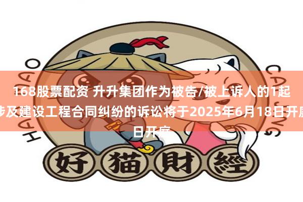 168股票配资 升升集团作为被告/被上诉人的1起涉及建设工程合同纠纷的诉讼将于2025年6月18日开庭