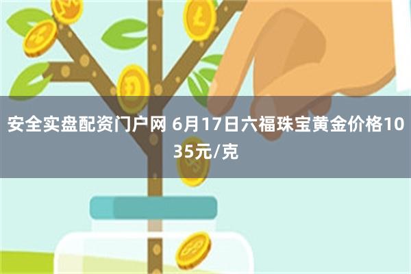 安全实盘配资门户网 6月17日六福珠宝黄金价格1035元/克